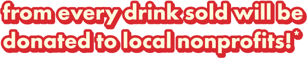 from every drink sold will be donated to local nonprofits!*